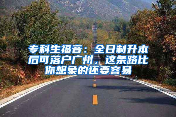 专科生福音：全日制升本后可落户广州，这条路比你想象的还要容易