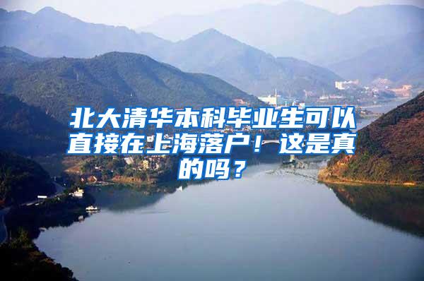 北大清华本科毕业生可以直接在上海落户！这是真的吗？