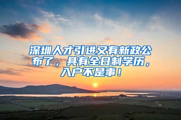 深圳人才引进又有新政公布了，具有全日制学历，入户不是事！