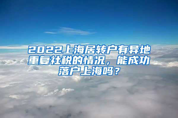 2022上海居转户有异地重复社税的情况，能成功落户上海吗？