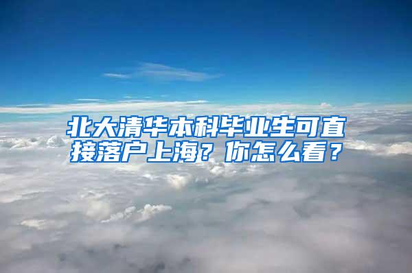 北大清华本科毕业生可直接落户上海？你怎么看？