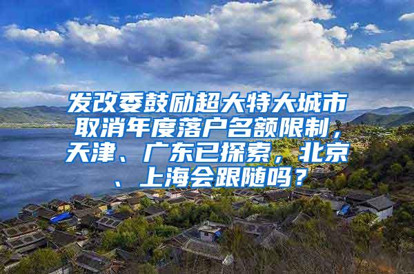 发改委鼓励超大特大城市取消年度落户名额限制，天津、广东已探索，北京、上海会跟随吗？