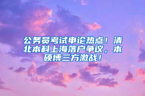 公务员考试申论热点！清北本科上海落户争议，本硕博三方激战！