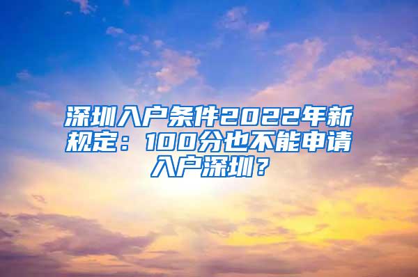 深圳入户条件2022年新规定：100分也不能申请入户深圳？