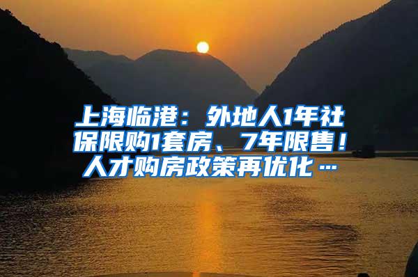 上海临港：外地人1年社保限购1套房、7年限售！人才购房政策再优化…