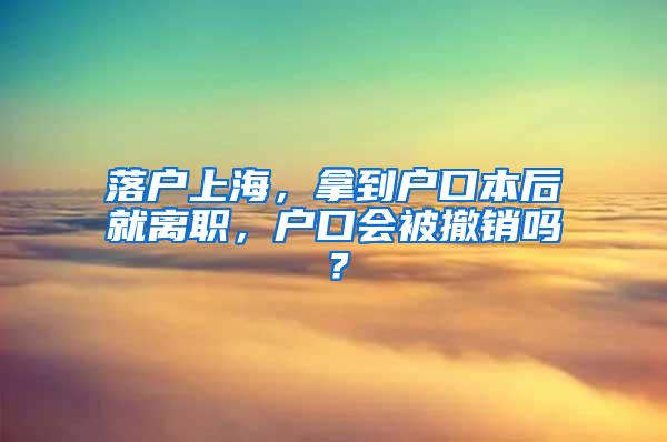 落户上海，拿到户口本后就离职，户口会被撤销吗？