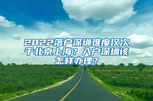 2022落户深圳难度仅次于北京上海？入户深圳该怎样办理？