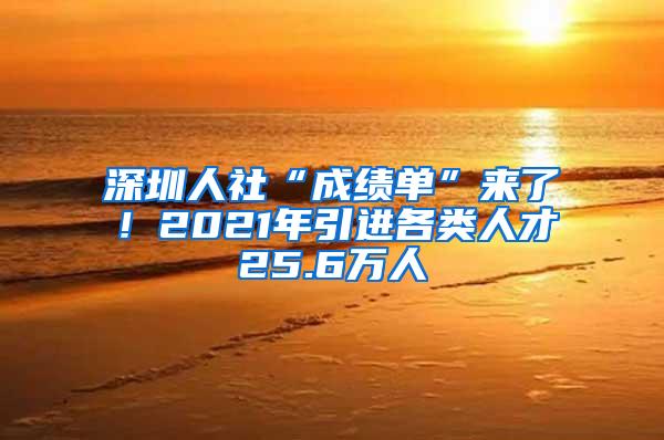深圳人社“成绩单”来了！2021年引进各类人才25.6万人