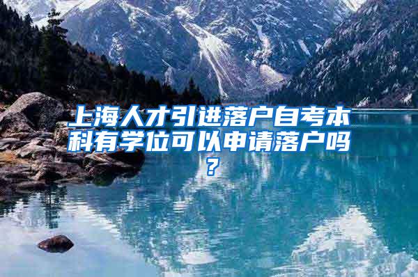 上海人才引进落户自考本科有学位可以申请落户吗？