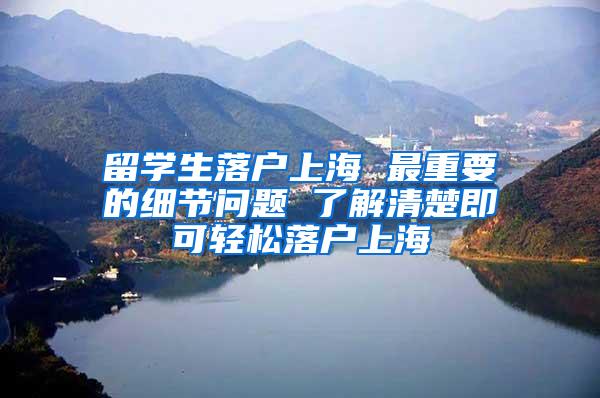 留学生落户上海 最重要的细节问题 了解清楚即可轻松落户上海