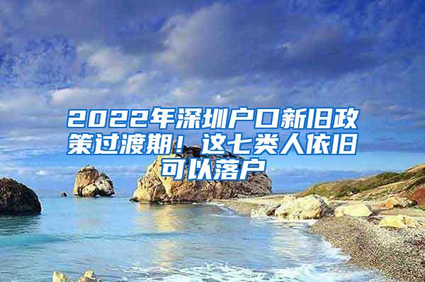 2022年深圳户口新旧政策过渡期！这七类人依旧可以落户