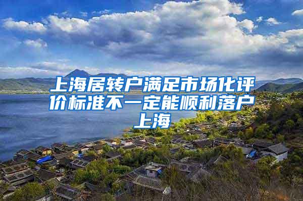 上海居转户满足市场化评价标准不一定能顺利落户上海