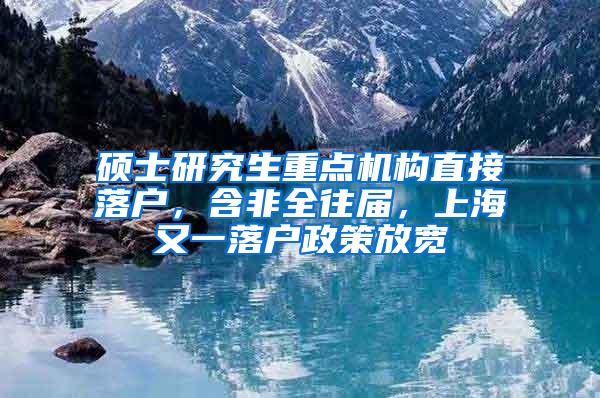 硕士研究生重点机构直接落户，含非全往届，上海又一落户政策放宽