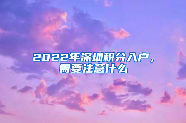 2022年深圳积分入户，需要注意什么