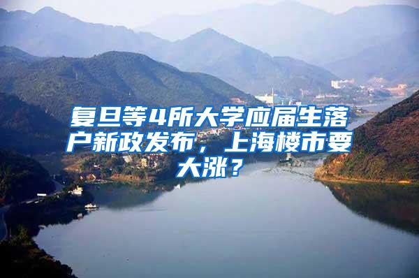 复旦等4所大学应届生落户新政发布，上海楼市要大涨？