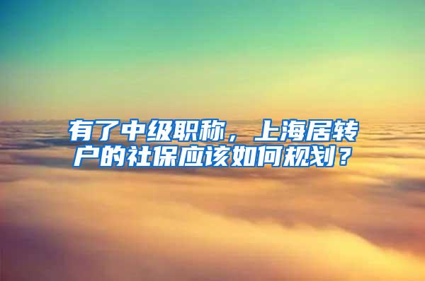 有了中级职称，上海居转户的社保应该如何规划？