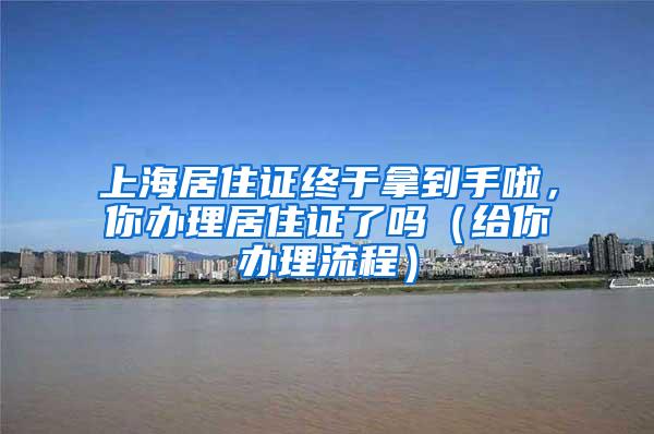 上海居住证终于拿到手啦，你办理居住证了吗（给你办理流程）