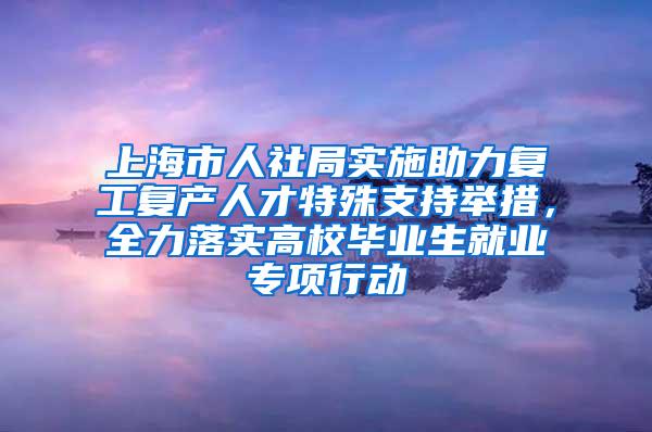 上海市人社局实施助力复工复产人才特殊支持举措，全力落实高校毕业生就业专项行动