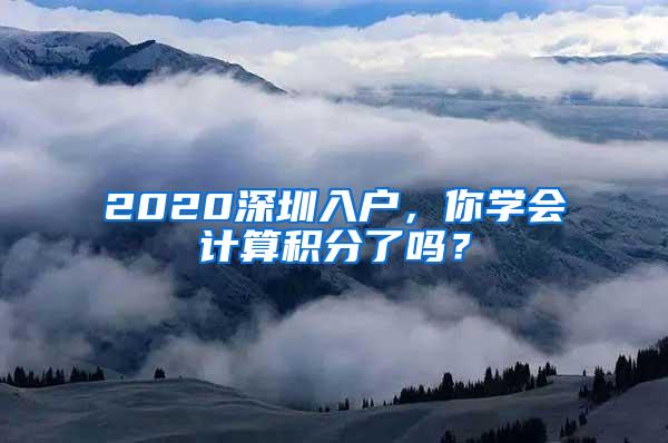 2020深圳入户，你学会计算积分了吗？