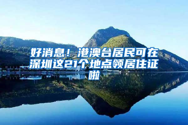好消息！港澳台居民可在深圳这21个地点领居住证啦