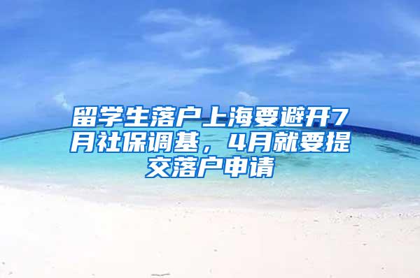 留学生落户上海要避开7月社保调基，4月就要提交落户申请
