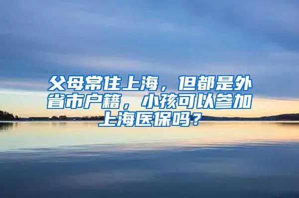 父母常住上海，但都是外省市户籍，小孩可以参加上海医保吗？