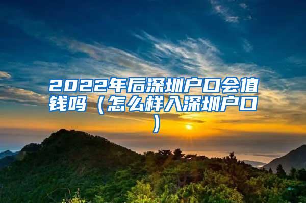 2022年后深圳户口会值钱吗（怎么样入深圳户口）