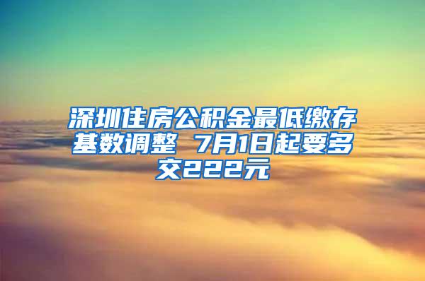 深圳住房公积金最低缴存基数调整 7月1日起要多交222元