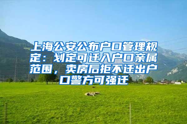 上海公安公布户口管理规定：划定可迁入户口亲属范围，卖房后拒不迁出户口警方可强迁