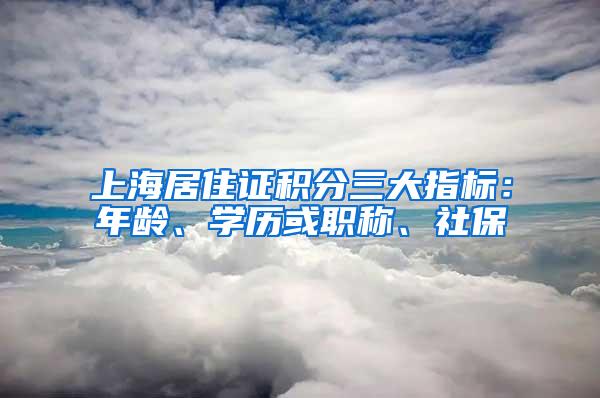 上海居住证积分三大指标：年龄、学历或职称、社保