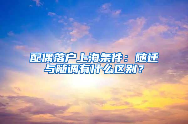 配偶落户上海条件：随迁与随调有什么区别？