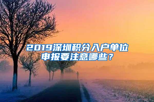 2019深圳积分入户单位申报要注意哪些？