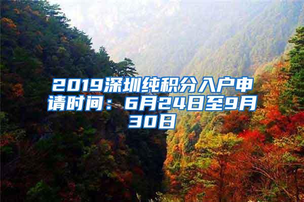 2019深圳纯积分入户申请时间：6月24日至9月30日