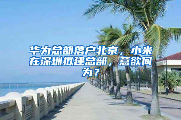 华为总部落户北京，小米在深圳拟建总部，意欲何为？