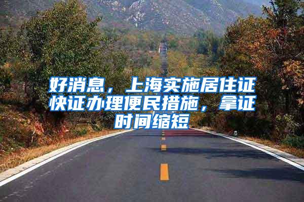 好消息，上海实施居住证快证办理便民措施，拿证时间缩短