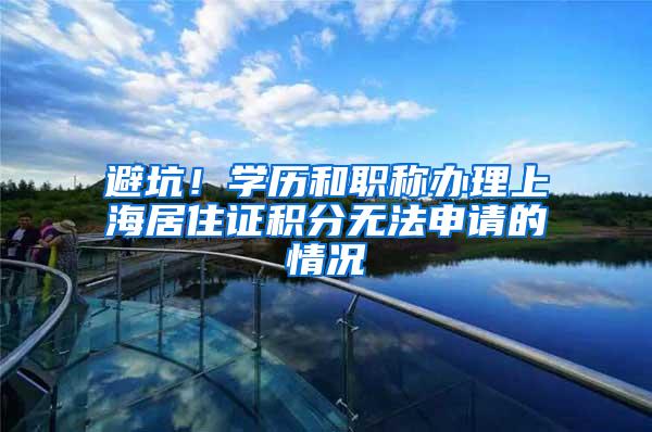 避坑！学历和职称办理上海居住证积分无法申请的情况