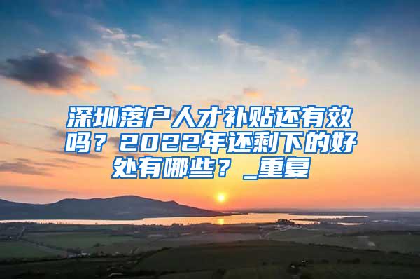 深圳落户人才补贴还有效吗？2022年还剩下的好处有哪些？_重复