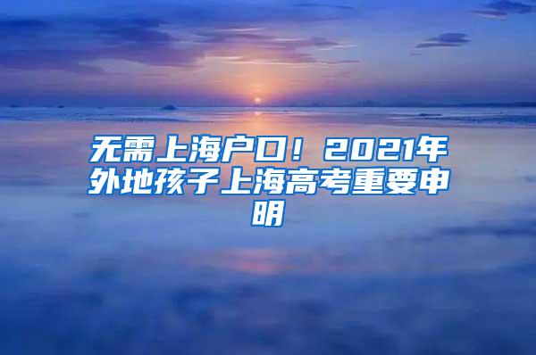 无需上海户口！2021年外地孩子上海高考重要申明