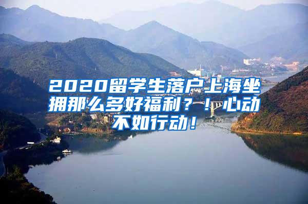 2020留学生落户上海坐拥那么多好福利？！心动不如行动！