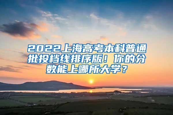 2022上海高考本科普通批投档线排序版！你的分数能上哪所大学？