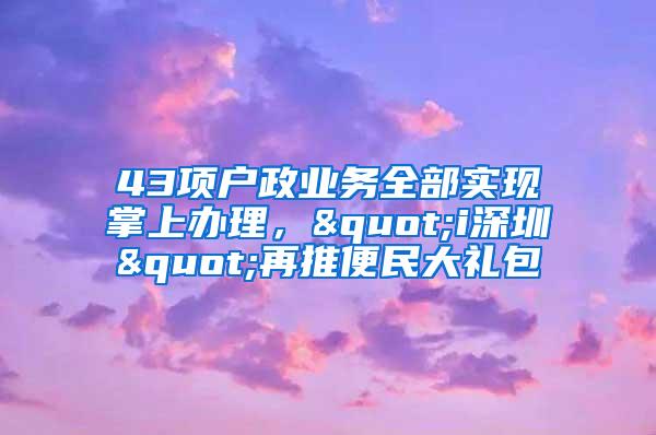 43项户政业务全部实现掌上办理，"i深圳"再推便民大礼包
