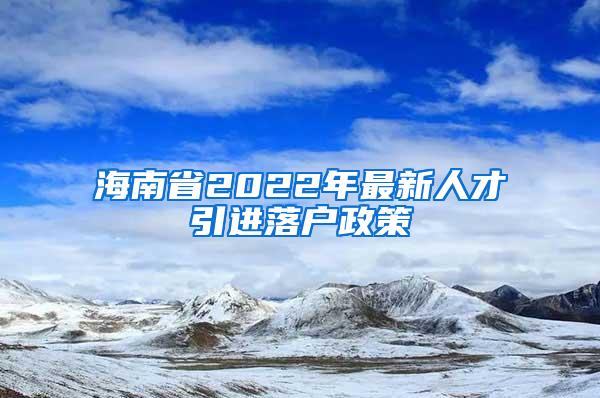 海南省2022年最新人才引进落户政策