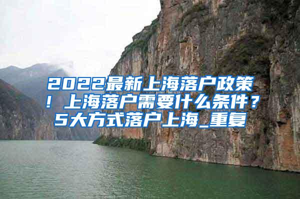 2022最新上海落户政策！上海落户需要什么条件？5大方式落户上海_重复