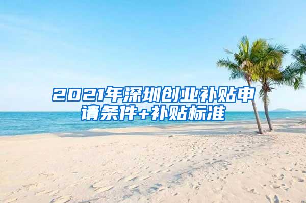 2021年深圳创业补贴申请条件+补贴标准