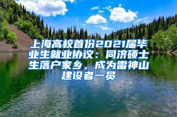 上海高校首份2021届毕业生就业协议：同济硕士生落户家乡，成为雷神山建设者一员