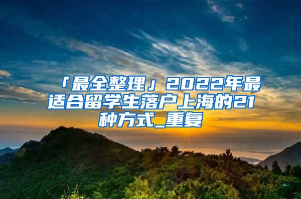 「最全整理」2022年最适合留学生落户上海的21种方式_重复