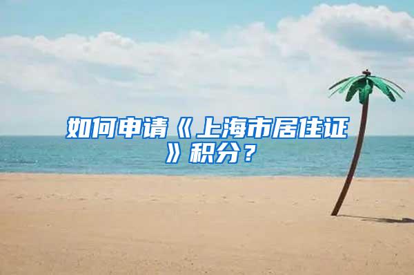 如何申请《上海市居住证》积分？