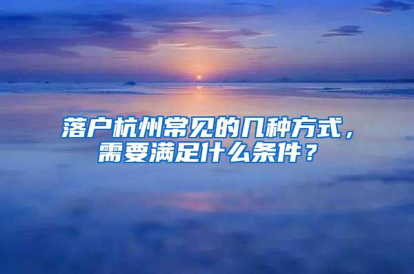落户杭州常见的几种方式，需要满足什么条件？
