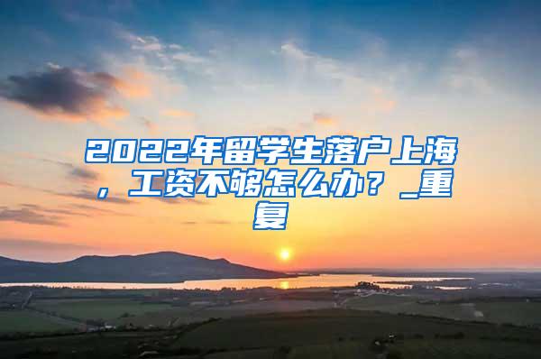 2022年留学生落户上海，工资不够怎么办？_重复