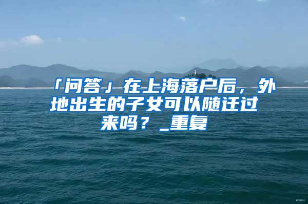 「问答」在上海落户后，外地出生的子女可以随迁过来吗？_重复